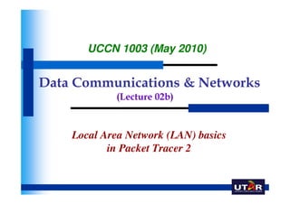 UCCN 1003 (May 2010)


Data Communications & Networks
            (Lecture 02b)



    Local Area Network (LAN) basics
           in Packet Tracer 2
 