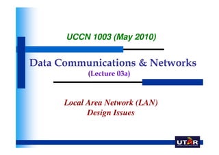 UCCN 1003 (May 2010)


Data Communications & Networks
            (Lecture 03a)



      Local Area Network (LAN)
            Design Issues
 