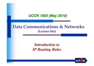 UCCN 1003 (May 2010)


Data Communications & Networks
          (Lecture 04a)



         Introduction to
        IP Routing Rules
 