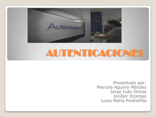 AUTENTICACIONES

              Presentado por:
       Marcela Aguirre Méndez
             Jorge Iván Ochoa
              Joniber Ocampo
        Luisa María Piedrahita
 