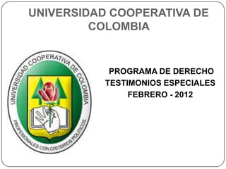 UNIVERSIDAD COOPERATIVA DE
         COLOMBIA


            PROGRAMA DE DERECHO
           TESTIMONIOS ESPECIALES
                FEBRERO - 2012
 