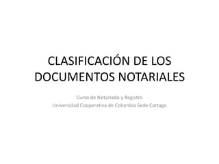 CLASIFICACIÓN DE LOS DOCUMENTOS NOTARIALES Curso de Notariado y Registro Universidad Cooperativa de Colombia Sede Cartago 