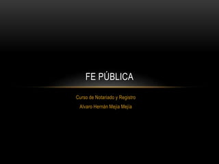 Curso de Notariado y Registro
Alvaro Hernán Mejia Mejía
FE PÚBLICA
 