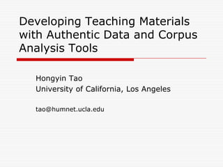 Developing Teaching Materials
with Authentic Data and Corpus
Analysis Tools

  Hongyin Tao
  University of California, Los Angeles

  tao@humnet.ucla.edu
 