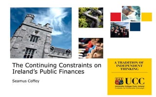 The Continuing Constraints on
Ireland’s Public Finances
Seamus Coffey
 