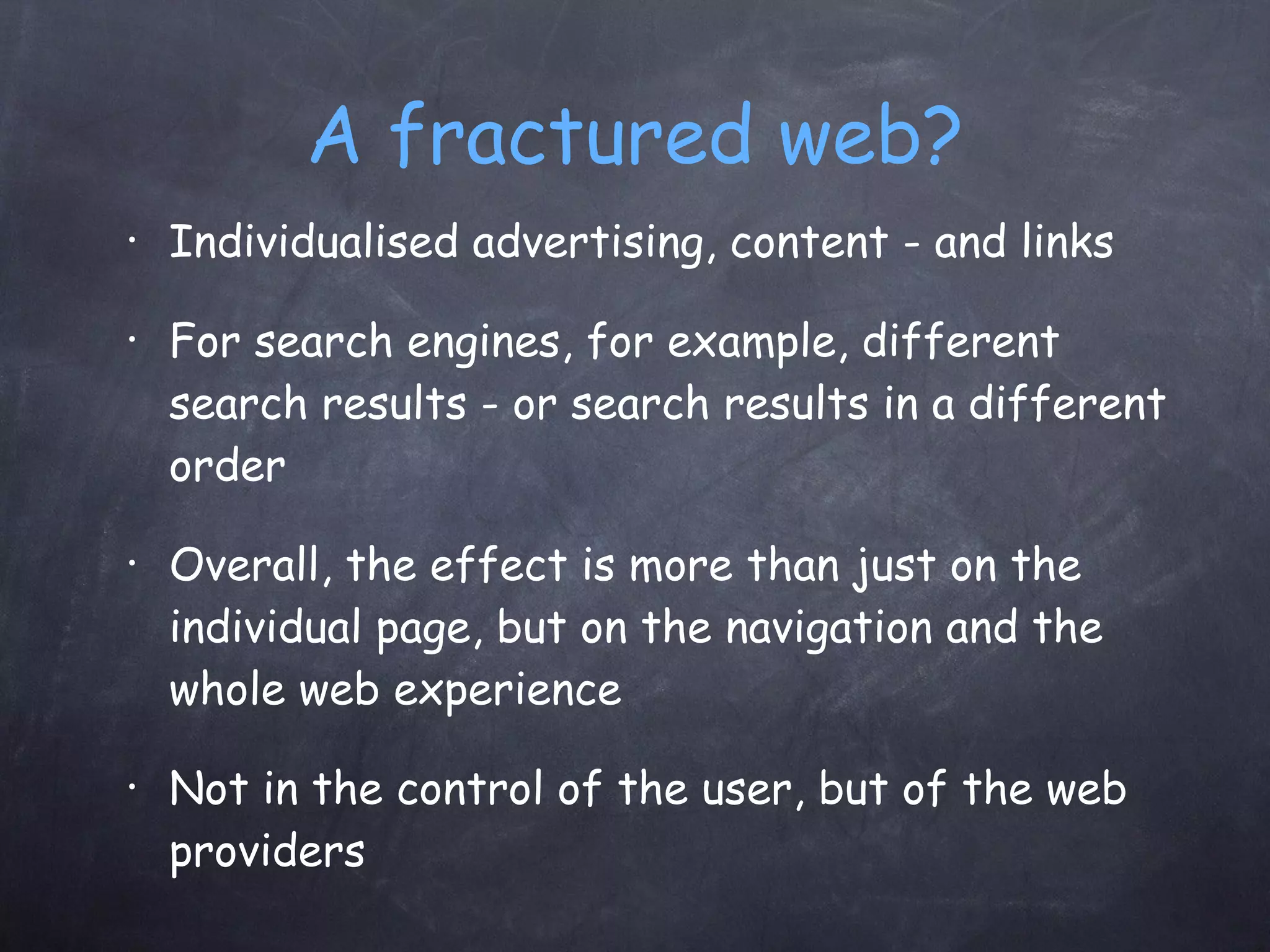 A fractured web? Individualised advertising, content - and links For search engines, for example, different search results - or search results in a different order Overall, the effect is more than just on the individual page, but on the navigation and the whole web experience Not in the control of the user, but of the web providers 