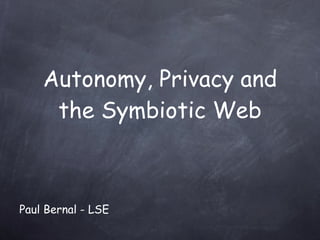 Autonomy, Privacy and the Symbiotic Web Paul Bernal - LSE 