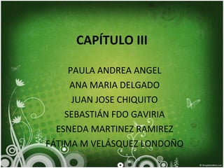 CAPÍTULO III PAULA ANDREA ANGEL ANA MARIA DELGADO JUAN JOSE CHIQUITO SEBASTIÁN FDO GAVIRIA ESNEDA MARTINEZ RAMIREZ FÁTIMA M VELÁSQUEZ LONDOÑO 