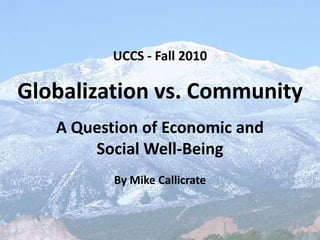 UCCS - Fall 2010 Globalization vs. Community A Question of Economic and  Social Well-Being By Mike Callicrate 