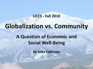 UCCS - Fall 2010 Globalization vs. Community A Question of Economic and  Social Well-Being By Mike Callicrate 