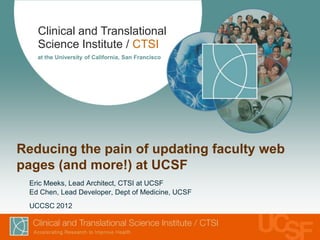 Clinical and Translational
   Science Institute / CTSI
   at the University of California, San Francisco




Reducing the pain of updating faculty web
pages (and more!) at UCSF
 Eric Meeks, Lead Architect, CTSI at UCSF
 Ed Chen, Lead Developer, Dept of Medicine, UCSF
 UCCSC 2012
 