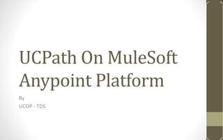UCPath On MuleSoft
Anypoint Platform
By
UCOP - TDS
 