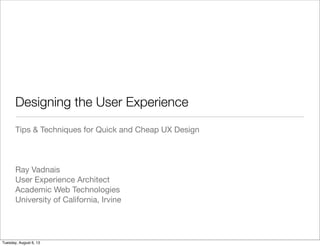 Designing the User Experience
Tips & Techniques for Quick and Cheap UX Design
Ray Vadnais
User Experience Architect
Academic Web Technologies
University of California, Irvine
Tuesday, August 6, 13
 