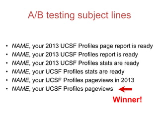 A/B testing subject lines
• NAME, your 2013 UCSF Profiles page report is ready
• NAME, your 2013 UCSF Profiles report is ready
• NAME, your 2013 UCSF Profiles stats are ready
• NAME, your UCSF Profiles stats are ready
• NAME, your UCSF Profiles pageviews in 2013
• NAME, your UCSF Profiles pageviews
Winner!
 