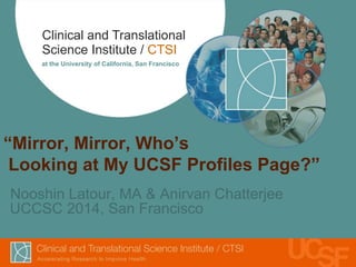 Clinical and Translational
Science Institute / CTSI
at the University of California, San Francisco
“Mirror, Mirror, Who’s
Looking at My UCSF Profiles Page?”
Nooshin Latour, MA & Anirvan Chatterjee
UCCSC 2014, San Francisco
 