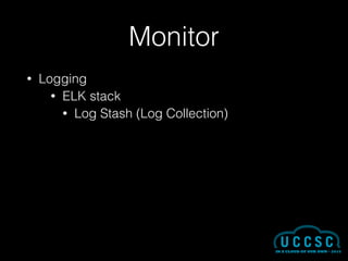 Monitor
• Logging
• ELK stack
• Log Stash (Log Collection)
 