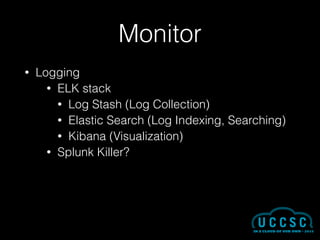 Monitor
• Logging
• ELK stack
• Log Stash (Log Collection)
• Elastic Search (Log Indexing, Searching)
• Kibana (Visualization)
• Splunk Killer?
 