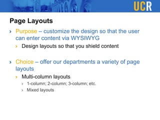 Page Layouts
Purpose – customize the design so that the user
can enter content via WYSIWYG
Design layouts so that you shield content
Choice – offer our departments a variety of page
layouts
Multi-column layouts
1-column; 2-column; 3-column; etc.
Mixed layouts
 