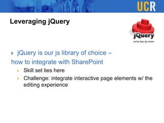 Leveraging jQuery
jQuery is our js library of choice –
how to integrate with SharePoint
Skill set lies here
Challenge: integrate interactive page elements w/ the
editing experience
 