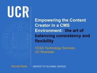Empowering the Content
Creator in a CMS
Environment: the art of
balancing consistency and
flexibility
VCSA Technology Services,
UC Riverside
Randal Maile
 