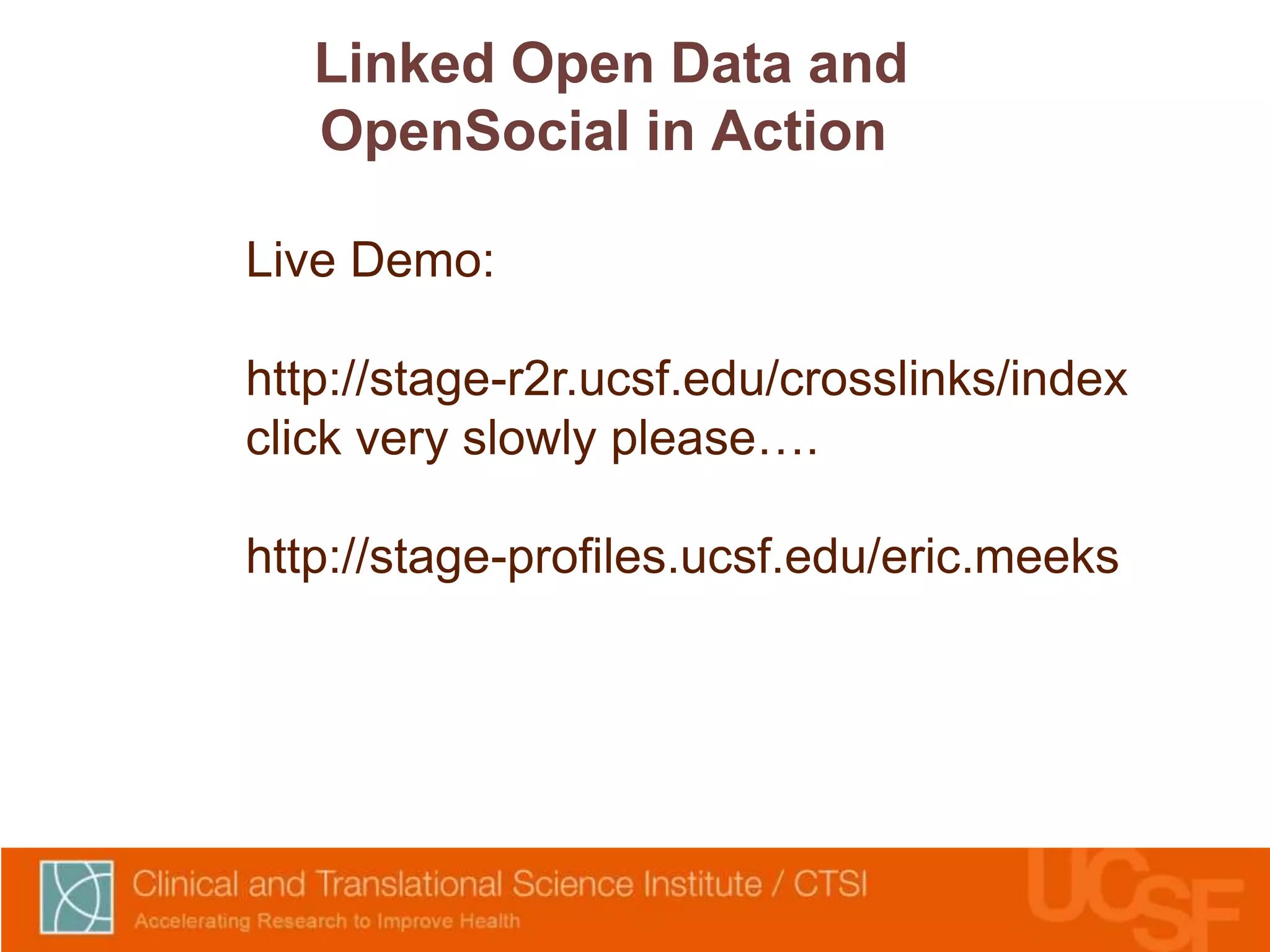 Linked Open Data and 
OpenSocial in Action 
Live Demo: 
http://stage-r2r.ucsf.edu/crosslinks/index 
click very slowly please…. 
http://stage-profiles.ucsf.edu/eric.meeks 
 