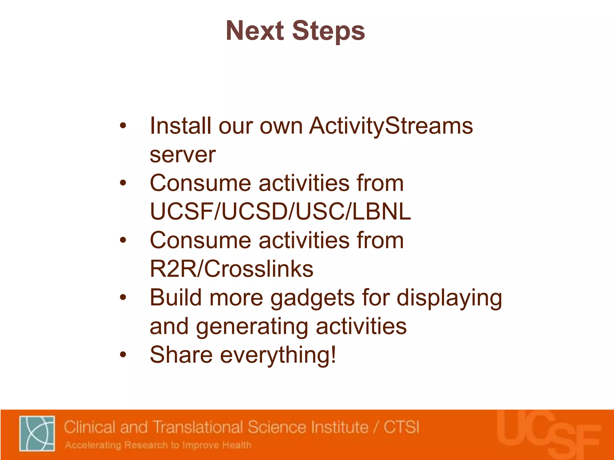 Next Steps 
• Install our own ActivityStreams 
server 
• Consume activities from 
UCSF/UCSD/USC/LBNL 
• Consume activities from 
R2R/Crosslinks 
• Build more gadgets for displaying 
and generating activities 
• Share everything! 
 