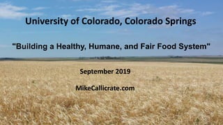 "Building a Healthy, Humane, and Fair Food System"
September 2019
MikeCallicrate.com
University of Colorado, Colorado Springs
 