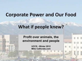Corporate Power and Our Food

    What if people knew?
      Profit over animals, the
      environment and people
           UCCS - Winter 2012
           Mike Callicrate.com



                                 1
 