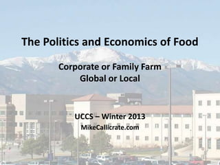 The Politics and Economics of Food
       Corporate or Family Farm
           Global or Local


          UCCS – Winter 2013
            MikeCallicrate.com


                                     1
 
