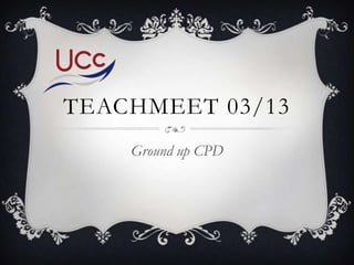 TEACHMEET 03/13
    Ground up CPD
 