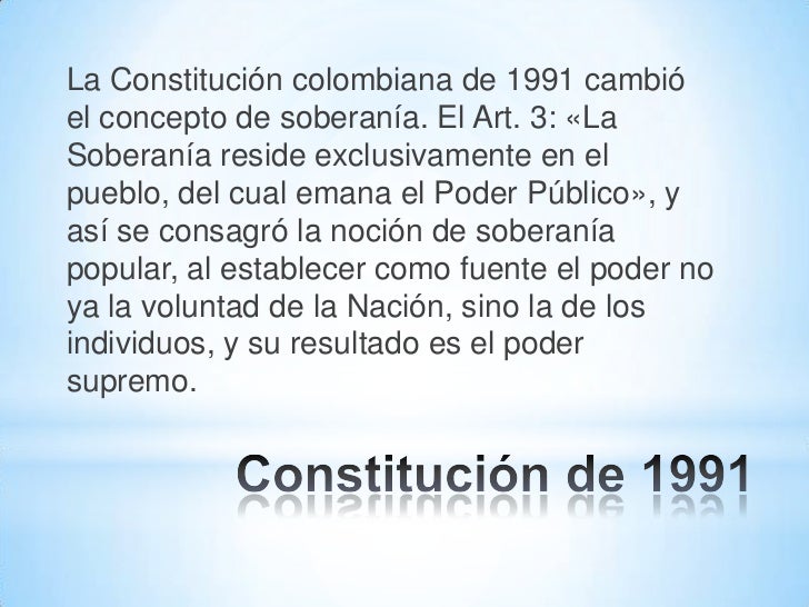 La ConstituciÃ³n colombiana de 1991 cambiÃ³ el concepto de soberanÃ­a. El Art. 3: Â«La SoberanÃ­a reside exclusivamente en el p...