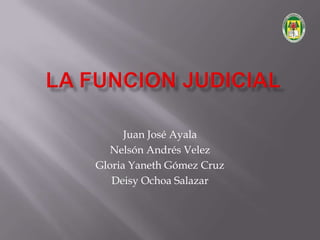 LA FUNCION JUDICIAL  Juan José Ayala  Nelsón Andrés Velez Gloria Yaneth Gómez Cruz Deisy Ochoa Salazar 