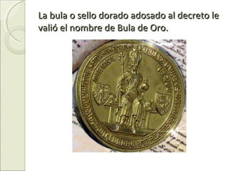 La bula o sello dorado adosado al decreto le valió el nombre de Bula de Oro. 