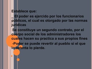 Establece que:_ El poder es ejercido por los funcionarios públicos, el cual es otorgado por las normas jurídicasSe constituye un segundo contrato, por el cuerpo social de los administradores los cuales hacen su practica a sus propios fines
