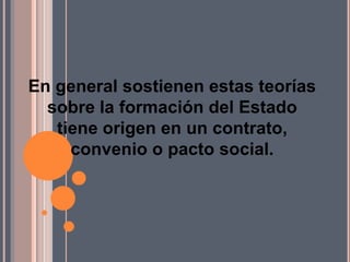 En general sostienen estas teorías sobre la formación del Estado tiene origen en un contrato, convenio o pacto social.