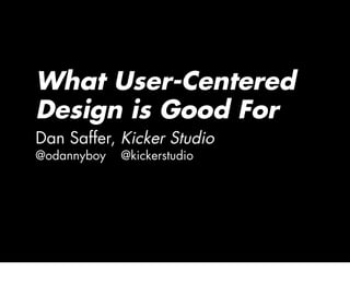 What User-Centered
Design is Good For
Dan Saffer, Kicker Studio
@odannyboy   @kickerstudio
 