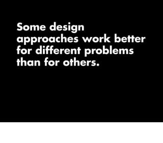 Some design
approaches work better
for different problems
than for others.
 