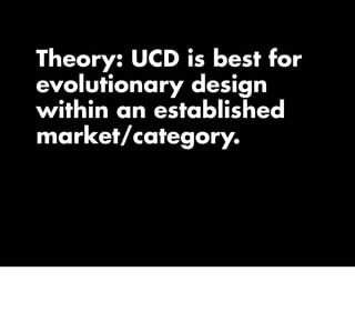 Theory: UCD is best for
evolutionary design
within an established
market/category.
 