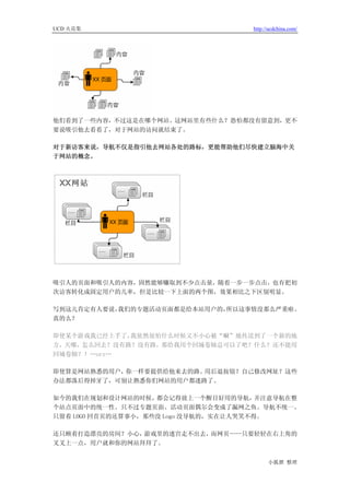UCD 火花集                               http://ucdchina.com/




他们看到了一些内容，不过这是在哪个网站、这网站里有些什么？恐怕都没有留意到，更不
要说吸引他去看看了，对于网站的访问就结束了。

对于新访客来说，导航不仅是指引他去网站各处的路标，更能帮助他们尽快建立脑海中关
于网站的概念。




吸引人的页面和吸引人的内容，固然能够赚取到不少点击量，随着一步一步点击，也有把初
次访客转化成固定用户的几率，但是比较一下上面的两个图，效果相比之下区别明显。

写到这儿肯定有人要说，我们的专题活动页面都是给本站用户的，所以这事情没那么严重啦。
真的么？

即使某个游戏我已经上手了，我依然很怕什么时候又不小心被“唰”地传送到了一个新的地
方，天哪，怎么回去？没有路？没有路，那给我用个回城卷轴总可以了吧？什么？还不能用
回城卷轴？！…orz…

即使算是网站熟悉的用户，你一样要提供给他来去的路。用后退按钮？自己修改网址？这些
办法都落后得掉牙了，可别让熟悉你们网站的用户都迷路了。

如今的我们在规划和设计网站的时候，   都会记得放上一个醒目好用的导航，    并注意导航在整
个站点页面中的统一性。只不过专题页面、活动页面偶尔会变成了漏网之鱼。导航不统一、
只留着 LOGO 回首页的还算事小，那些没 Logo 没导航的，实在让人哭笑不得。

还只顾着打造漂亮的房间？小心，游戏里的迷宫走不出去，而网页——只要轻轻在右上角的
叉叉上一点，用户就和你的网站拜拜了。


                                            小狐狸 整理
 