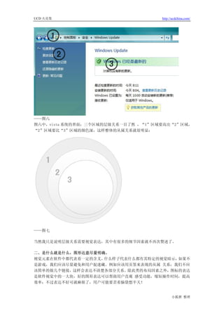 UCD 火花集                             http://ucdchina.com/




——图六
图六中，vista 系统的界面：三个区域的层级关系一目了然 ，“1”区域要高出“2”区域，
“2”区域要比“3”区域的颜色深，这样整体的从属关系就很明显：




——图七

当然我只是说明层级关系需要视觉表达，其中有很多的细节因素就不再次赘述了。

二、是什么就是什么，图形达意尽量明确。
视觉元素在软件中都代表着一定的含义，什么样子代表什么都有其特定的视觉暗示，如果不
是游戏，我们应该尽量避免和用户捉迷藏。例如应该用页签来表现的从属 关系，我们不应
该简单的做几个链接，这样会表达不清楚各部分关系。除此类的布局因素之外，图标的表达
是软件视觉中的一大块，好的图形表达可以帮助用户直观 感受功能，缩短操作时间，提高
效率；不过表达不好可就麻烦了，用户可能要歪着脑袋想半天！


                                          小狐狸 整理
 