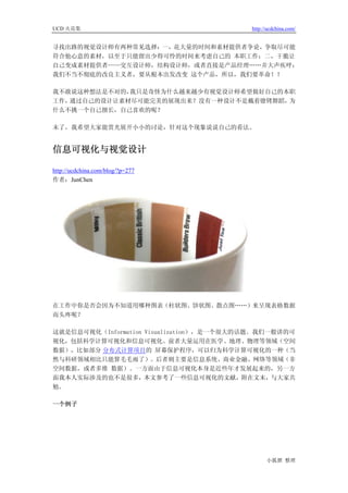 UCD 火花集                                   http://ucdchina.com/


寻找出路的视觉设计师有两种常见选择：一，花大量的时间和素材提供者争论，争取尽可能
符合他心意的素材，以至于只能留出少得可怜的时间来考虑自己的 本职工作；二，干脆让
自己变成素材提供者——交互设计师，结构设计师，或者直接是产品经理……并大声疾呼：
我们不当不彻底的改良主义者，要从根本出发改变 这个产品，所以，我们要革命！！

我不敢说这种想法是不对的，我只是奇怪为什么越来越少有视觉设计师希望做好自己的本职
工作，通过自己的设计让素材尽可能完美的展现出来？没有一种设计不是戴着镣铐舞蹈，为
什么不挑一个自己擅长，自己喜欢的呢？

末了，我希望大家能赏光展开小小的讨论，针对这个现象说说自己的看法。


信息可视化与视觉设计 

http://ucdchina.com/blog/?p=277
作者：JunChen




在工作中你是否会因为不知道用哪种图表（柱状图、饼状图、散点图……）来呈现表格数据
而头疼呢？

这就是信息可视化（Information Visualization），是一个很大的话题。我们一般讲的可
视化，包括科学计算可视化和信息可视化。前者大量运用在医学、地理、物理等领域（空间
数据），比如部分 分布式计算项目的 屏幕保护程序，可以归为科学计算可视化的一种（当
然与科研领域相比只能算毛毛雨了）。后者则主要是信息系统、商业金融、网络等领域（非
空间数据，或者多维 数据）。一方面由于信息可视化本身是近些年才发展起来的，另一方
面我本人实际涉及的也不是很多，本文参考了一些信息可视化的文献，附在文末，与大家共
勉。

一个例子




                                                小狐狸 整理
 