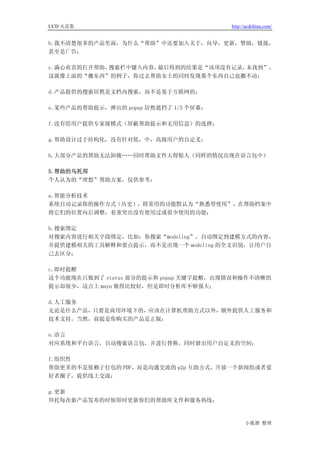 UCD 火花集                                http://ucdchina.com/


b.我不清楚很多的产品里面，为什么“帮助”中还要加入关于，向导，更新，赞助，链接，
甚至是广告；

c.满心欢喜的打开帮助，搜索栏中键入内容，最后得到的结果是“该项没有记录，未找到”，
这就像上面的“搬东西”的例子，你过去帮助女士的同时发现那个东西自己也搬不动；

d.产品提供的搜索居然是文档内搜索，而不是基于互联网的；

e.某些产品的帮助提示，弹出的 popup 居然遮挡了 1/3 个屏幕；

f.没有给用户提供专家级模式（屏蔽帮助提示和无用信息）的选择；

g.帮助设计过于结构化，没有针对低，中，高级用户的自定义；

h.大部分产品的帮助无法卸载……同时帮助文件大得惊人（同样的情况出现在语言包中）

5.帮助的乌托邦
个人认为的“理想”帮助方案，仅供参考：

a.智能分析技术
系统自动记录你的操作方式（历史），将常用的功能默认为“熟悉型使用”，在帮助档案中
将它们的位置向后调整，着重突出没有使用过或很少使用的功能；

b.搜索绑定
对搜索内容进行相关字段绑定，比如：你搜索“modeling”，自动绑定到建模方式的内容，
并提供建模相关的工具解释和要点提示，而不是出现一个 modeling 的全文识别，让用户自
己去区分；

c.即时提醒
这个功能现在只做到了 status 部分的提示和 popup 关键字提醒，出现错误和操作不清晰的
提示却很少，这点上 maya 做得比较好，但是即时分析库不够强大；

d.人工服务
无论是什么产品，只要是商用环境下的，应该在计算机帮助方式以外，额外提供人工服务和
技术支持。当然，前提是你购买的产品是正版；

e.语言
对应系统和平台语言，自动搜索语言包，并进行替换，同时留出用户自定义的空间；

f.组织性
帮助更多的不是依赖于打包的 PDF，而是沟通交流的 p2p 互助方式，开放一个新闻组或者爱
好者圈子，提供线上交流；

g.更新
拜托每次新产品发布的时候即时更新你们的帮助库文件和服务热线；



                                             小狐狸 整理
 