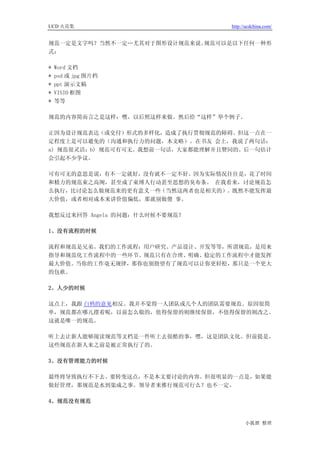 UCD 火花集                            http://ucdchina.com/


规范一定是文字吗？当然不一定…尤其对于图形设计规范来说。规范可以是以下任何一种形
式：

*   Word 文档
*   psd 或 jpg 图片档
*   ppt 演示文稿
*   VISIO 框图
*   等等

规范的内容简而言之是这样：嘿，以后照这样来做。然后给“这样”举个例子。

正因为设计规范表达（或交付）形式的多样化，造成了执行贯彻规范的障碍。但这一点在一
定程度上是可以避免的（沟通和执行力的问题，本文略）。在书友 会上，我说了两句话：
a) 规范很灵活；b) 规范可有可无。我想前一句话，大家都能理解并且赞同的。后一句估计
会引起不少争议。

可有可无的意思是说，有不一定就好，没有就不一定不好。因为实际情况往往是，花了时间
和精力的规范束之高阁，甚至成了束缚人行动甚至思想的臭布条。 在我看来，讨论规范怎
么执行，比讨论怎么做规范来的更有意义一些（当然这两者也是相关的）。既然不能发挥最
大价值，或者相对成本来讲价值偏低，那就别做傻 事。

我想反过来回答 Angela 的问题：什么时候不要规范？

1、没有流程的时候

流程和规范是兄弟。我们的工作流程：用户研究、产品设计、开发等等，所谓规范，是用来
指导和规范化工作流程中的一些环节。规范只有在合理、明确、稳定的工作流程中才能发挥
最大价值。当你的工作毫无规律，那你也别指望有了规范可以让你更轻松，那只是一个更大
的包袱。

2、人少的时候

这点上，我跟 白鸦的意见相反。我并不觉得一人团队或几个人的团队需要规范。原因很简
单，规范都在哪儿摆着呢，以前怎么做的，值得保留的则继续保留，不值得保留的则改之。
这就是唯一的规范。

听上去让新人能够阅读规范等文档是一件听上去很酷的事，嘿，这是团队文化。但前提是，
这些规范在新人来之前是被正常执行了的。

3、没有管理能力的时候

最终将导致执行不下去。要转变这点，不是本文要讨论的内容。但很明显的一点是，如果能
做好管理，那规范是水到渠成之事。领导者来推行规范可行么？也不一定。

4、规范没有规范


                                         小狐狸 整理
 