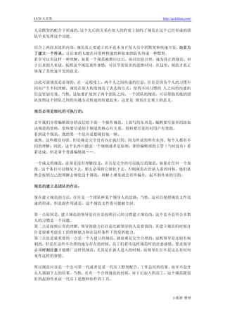 UCD 火花集                         http://ucdchina.com/


人员默契的配合下形成的，这个先后的关系在很大的程度上制约了规范在这个已经形成的团
队中来发挥这个功能。

结合上两段表述的内容，规范真正要建立的不是本身开发人员中的默契和快速开发，而是为
了建立一个传承。让后来的人能在应用种快速的和原来的队伍形成一种默契。
甚至可以有这样一种理解，如果一个规范被推出以后，而且比较合理，成为真正的规范，对
于后来的人来说，按照这个规范来作事情，可以节省很多的思维时间。在这里，规范才真正
体现了其快速开发的意义。

由此可说规范是必须的，在一定程度上，两个人之间传递的信息，往往会因为个人的习惯不
同而产生不同理解，规范在很大程度规范了表达的方式，使得不同习惯的 人之间的沟通的
信息更加有效。当然，这如果扩展到了两个团队之间，一个团队的规范，可以帮助其他的团
队按照这个团队之间的沟通方式快速的组建起来，这更是 规范在宏观上的意义。

规范必须是细化的可执行的：

去年我们分管编辑部分的高层给下面一个操作规范，上面写的东西是，编辑要尽量多的添加
该频道的资料，资料要尽量的于频道的核心有关系，资料要尽量的对用户有帮助。
看到这个规范，我的第一个反应是想痛打他一顿。
诚然，这些都没有错，但是确是完全没有办法执行的，因为所说的所有东西，每个人都有不
同的理解；因此，这个东西只能是一个规则或者是原则，拿给编辑部的主管（当时没有）看
看还成。但是拿个普通编辑就……。

一个成文的规范，必须是没有理解歧义，并且是完全的可以执行的规范，如果在任何一个角
度，这个条目可以细化下去，那么必须将它细化下去，否则规范在给新人看的时候，他们依
然会按照自己的理解去细化这个规范，理解上难免就会有所偏差，起不到传承的目的。

规范的建立是团队的作品：

现在建立规范的方法，往往是一个团队种某个领导人的思路，当然，这可以使得规范文件迅
速的形成，但是副作用就是，这个规范文件很可能被尘封。

第一点原因是，建立规范的领导是往往是按照自己的习惯建立规范的，这个是不是符合多数
人的习惯是一个问题。
第二点是按照正常的理解，领导的能力往往是比被领导的人是要强的，其建立规范的时候往
往是很难考虑员工的理解能力和在这样条件下的发挥能力。
第三点也是最重要的一点是一个人建立的规范，就很难是完全合理的，虽然领导是比较有权
利的，但是在这些不合理的地方存在的时候，员工们看待这样规范时的厌恶感情，要求领导
必须时刻注意才能推广这样的规范，尤其是在新人进入的时候，而领导往往不是这么有时间
来作这样的事情。

所以规范应该是一个公司第一代或者是某一代员工默契配合，工作总结的结果。而并不是什
么人强制下去的结果。当然，在有一个合理规范的时候，对于后加入的员工，这个规范能很
好的起到传承前一代员工思想和协作的工具。



                                      小狐狸 整理
 
