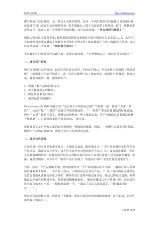 UCD 火花集                                  http://ucdchina.com/


撰写和执行设计规范，是一件让人头疼的事情。往往一个项目做到可以抽象出规范的时候，
也是这个项目正在全力冲刺的时候，要不要抽出 2 到 5 天的宝贵工作时间，来写一堆貌似多
余的文字，这是大家一直争论不休的问题，这可以总结成：“什么时候写规范？”。

规范之所以让人觉得多余，最重要的原因是认真阅读并执行规范的人实在是太、 太少了，
                                   太、
大部分的规范要么就成了电脑里永不被打开的文件，要么就成了书架上落满灰尘的纸，这可
以总结成第二个问题：“如何执行规范？”

不过我们在讨论这两个问题之前，需要先搞清楚，“在理想状态下，规范有什么用处？”

一、满足用户需要

用户在使用产品的时候，总是凭着直觉去使用，不到万不得己，不会求助于所谓的“帮助系
统”（如果这个产品有的话）。这一点在互联网产品上更加突出。而保持产品概念、界面元
素、视觉风格的一致，能帮助用户：

1、快速了解产品的运作方式。
2、建立精确的心理模型。
2、降低培训和支持成本。
3、减少犯错误的概率。

Shneiderman 在 1998 年提出的“交互设计 8 项黄金法则”中的第一条，就是“力求一致
性”，由此可见“一致性”在设计中的重要地位。“一 致性”带来的最直接的好处就是：
用户“认识”你的产品了。这种认识纯粹是一种主观的认识，用户可能没有认真想过这种
“熟悉感”，只是隐隐觉得产品很亲切， 很可靠。

设计规范正是对所有元素的运行规则的一种提炼和抽象。因此，一份撰写完善的设计规范，
能划出产品的正确轨迹，帮助产品在正常范围内运转。

二、满足协作需要

产品的设计和开发从来都不是由一个团队完成的。通常情况下，  一个产品的最终交付环节是
开发团队，而在实际工作中，这个环节甚至会具体到某个开发人 员。这也就意味着，专注
于功能逻辑的同事，很难也没有时间去理解并执行你在产品设计阶段中反复强调的概念、   界
面、视觉等因素，所以才有“最终产品只实现了 当初设计 70%”甚至更低的现象发生。

另外，由同一个产品团队长期、持续地维护同一个产品的情况很少出现，一般的产品人员都
同时兼顾多个项目，一个产品上线后，立刻转而关注其它产品。产 品上线后的命运通常是
交给运营团队或执行团队去维护，那些在设计过程中被反复讨论、验证过的设计思路，很难
通过无声的界面传递下去，结果就是慢慢地变形。 我曾经遇过几个产品设计师，在面试时
展示自己的 Web 产品，一般都要强调一下：“我走了以后又改过版了，当初我的设计
是……”。

所以在团队协作方面，需要有一个载体，用来记录设计时的思路和规则，这个职责，也同样
落到设计规范身上。


                                               小狐狸 整理
 