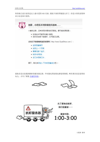 UCD 火花集                            http://ucdchina.com/


怪兽扬言说自家的是史上最可爱的 404 页面，貌似下面给得链接太多了，但是小兽的表情和
语言还是很可爱的。




最惊喜是以前遇到抓虾的服务器迁移。平时撞见类似情况都觉得倒霉，唯有那次真是觉得好
玩儿，才有了那篇 有趣的体验。




                                         小狐狸 整理
 