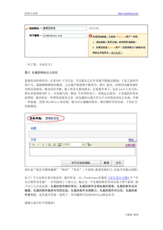 UCD 火花集                              http://ucdchina.com/




一目了然，不必多言！

第六 礼貌的网站让人信任

思域有这样的经历，在某 BSP 上写日志，写完提交之后告诉我字数超过限制，于是之前的全
部白写，我抽烟喝酒拍打键盘。之后我严格按照字数来写，然后 提交，居然因为服务器忙
导致页面错误，提交再次失败，我上街杀人抢劫放火。后来我学乖了，先在 word 上先写好，
然后再复制到 BSP 上，可是我写到一般这 个世界停电了，发现忘记保存，于是我的世界从
此黑暗。我害怕在一些博客系统发文章，因为我担心我辛苦几个小时的东西付之东流，不留
一丝痕迹。直到 WordPress 的出现，他可以让我随时保存，然后随时关闭页面，下次打开
仍然继续。




请注意“保存并继续编辑”“保存”“发布”三个按钮。我爱死他们了，从此不再提心掉胆。

好了！今天先和大家讨论这些。最后补充一点，AlanCooper在他的 《交互设计之路》中“什
么让软件有礼貌”一章里提到了上面六点，他认为一个礼貌的软件应该具备十四个素质，      除
了以上六点还包括，礼貌的软件拥有常识、礼貌的软件会预知我的需要、礼貌的软件反应
敏捷、礼貌的软件提供有用的信息、礼貌的软件有洞察力、礼貌的软件有自信、礼貌的软
件很专注。这里就不再逐一说明了。有兴趣的可以向UCDchina借这本书。

感谢大家百忙中的阅读！



                                           小狐狸 整理
 