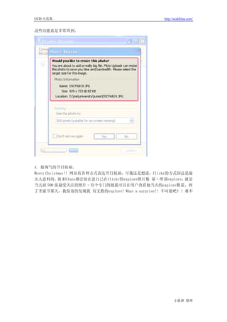 UCD 火花集                                         http://ucdchina.com/


这些功能真是非常周到。




4. 最淘气的节日祝福。
Merry Christmas!! 网站有各种方式表达节日祝福，可我还是想说，flickr的方式却总是最
出人意料的。      很多Ffans都会很在意自己在flickr的explore照片数 量–所谓explore，就是
当天前 500 张最受关注的照片–有个专门的链接可以让用户查看他当天的explore数量。到
了圣诞节那天，我惊奇的发现我 有无数的explore! What a surprise!! 不可能吧！！难不




                                                      小狐狸 整理
 