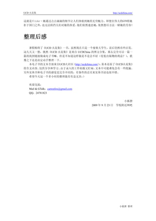 UCD 火花集                                             http://ucdchina.com/


这就是flickr–她通过点点滴滴的细节让人们体验到她的无穷魅力。即便在伟大的GFW将她
拒于国门之外，   也无法阻挡人们对她的热爱。他们依然迷恋她，依然想尽方法一睹她的芳容！



整理后感
  暑假购得了《UCD 火花集》一书，虽然现在只是一个废柴大学生，读后仍然有些启发。
这几天又一想，既然《UCD 火花集》是来自 UCDChina 的博文合集，那么完全可以一篇一
篇的找到链接做成电子书嘛。但是不知道这样做是不是会不好（侵犯出版物的利益？）               ，犹
豫之下还是决定动手整理一下。
  本电子书的文本全部来自UCD大社区 （http://ucdchina.com/） 基本还原了
                                          ，     《UCD火花集》
的全文内容。仅供分享和学习。 由于录入的工作枯燥又忙碌，           文本中可能难免会有一些纰漏。
另外实体书和电子书的感觉是完全不同的，有条件的话买来实体书读也很不错。
  希望今天这一个多小时的整理能有有益无害：       ）

   欢迎交流：
   Mail & GTalk：cartonfox@gmail.com
   QQ：24781823

                                                           小狐狸
                                      2009 年 9 月 23 日   学校附近网吧




                                                          小狐狸 整理
 