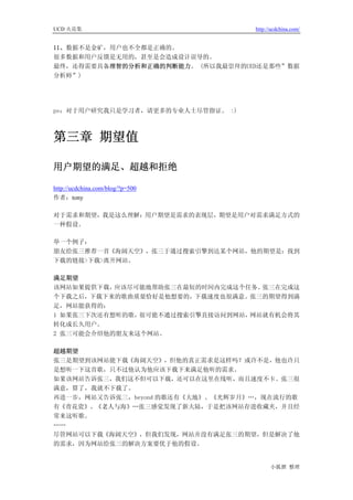 UCD 火花集                            http://ucdchina.com/


11、数据不是金矿，用户也不全都是正确的。
很多数据和用户反馈是无用的，甚至是会造成设计误导的。
最终，还得需要具备理智的分析和正确的判断能力。 (所以我最崇拜的UED还是那些”数据
分析师”)




ps：对于用户研究我只是学习者，请更多的专业人士尽管指证。 :)



第三章 期望值

用户期望的满足、超越和拒绝 

http://ucdchina.com/blog/?p=500
作者：tony

对于需求和期望，我是这么理解：用户期望是需求的表现层，期望是用户对需求满足方式的
一种假设。

举一个例子：
朋友给张三推荐一首《海阔天空》，张三于通过搜索引擎到达某个网站，他的期望是：找到
下载的链接>下载>离开网站。

满足期望
该网站如果提供下载， 应该尽可能地帮助张三在最短的时间内完成这个任务。张三在完成这
个下载之后，下载下来的歌曲质量恰好是他想要的，下载速度也很满意。张三的期望得到满
足，网站能获得的：
1 如果张三下次还有想听的歌，很可能不通过搜索引擎直接访问到网站，网站就有机会将其
转化成长久用户。
2 张三可能会介绍他的朋友来这个网站。

超越期望
张三是期望到该网站能下载《海阔天空》，但他的真正需求是这样吗？或许不是，他也许只
是想听一下这首歌，只不过他认为他应该下载下来满足他听的需求。
如果该网站告诉张三，我们这不但可以下载，还可以在这里在线听，而且速度不卡。张三很
满意，算了，我就不下载了。
再进一步，网站又告诉张三，beyond 的歌还有《大地》、《光辉岁月》…，现在流行的歌
有《青花瓷》、《老人与海》…张三感觉发现了新大陆，于是把该网站存进收藏夹，并且经
常来这听歌。
……
尽管网站可以下载《海阔天空》，但我们发现，网站并没有满足张三的期望，但是解决了他
的需求，因为网站给张三的解决方案要优于他的假设。


                                         小狐狸 整理
 